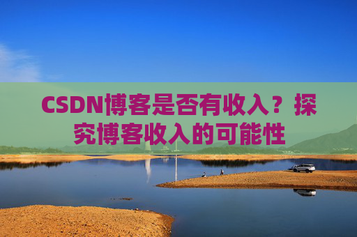 CSDN博客是否有收入？探究博客收入的可能性